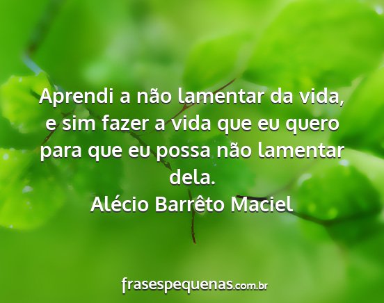 Alécio Barrêto Maciel - Aprendi a não lamentar da vida, e sim fazer a...