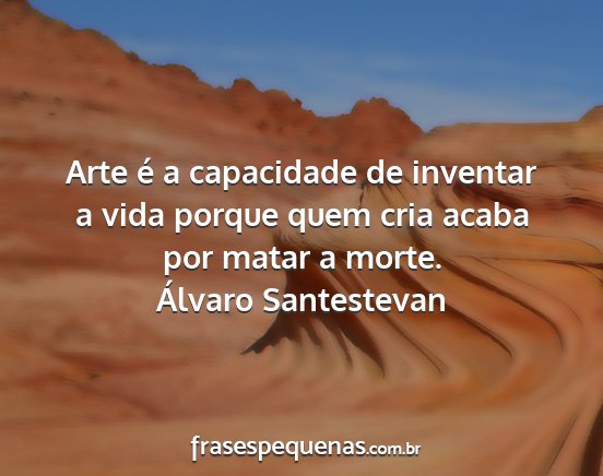 Álvaro Santestevan - Arte é a capacidade de inventar a vida porque...