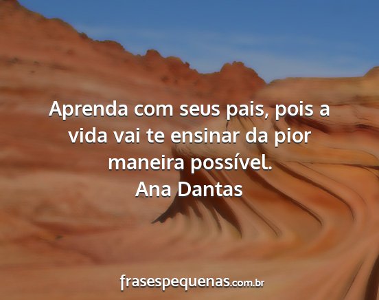 Ana Dantas - Aprenda com seus pais, pois a vida vai te ensinar...