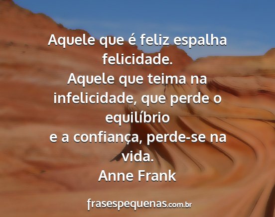 Anne Frank - Aquele que é feliz espalha felicidade. Aquele...