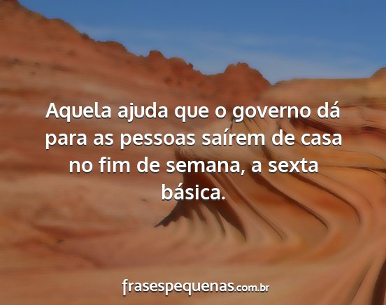 Aquela ajuda que o governo dá para as pessoas...