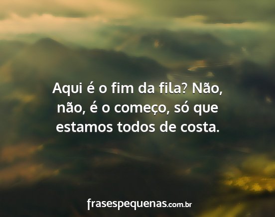 Aqui é o fim da fila? Não, não, é o começo,...