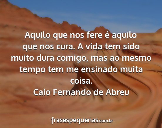 Caio Fernando de Abreu - Aquilo que nos fere é aquilo que nos cura. A...