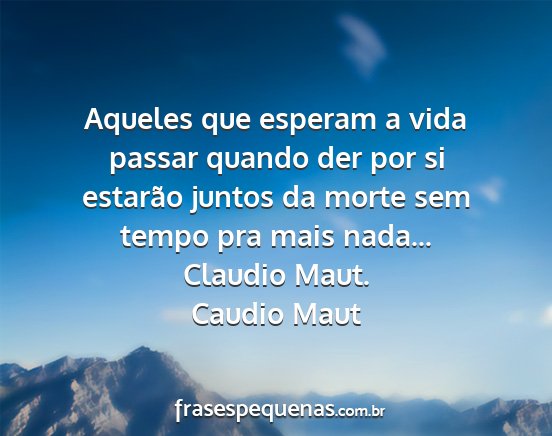 Caudio Maut - Aqueles que esperam a vida passar quando der por...