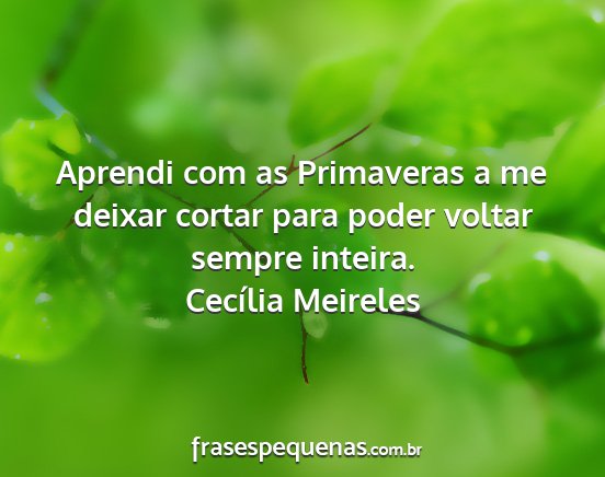 Cecília Meireles - Aprendi com as Primaveras a me deixar cortar para...