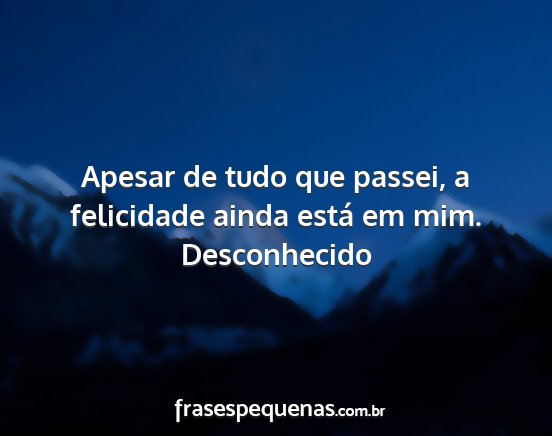 Desconhecido - Apesar de tudo que passei, a felicidade ainda...