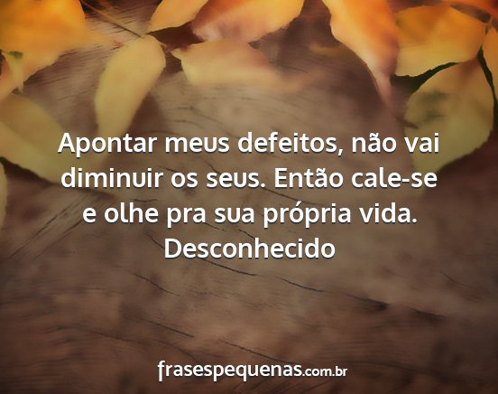 Desconhecido - Apontar meus defeitos, não vai diminuir os seus....