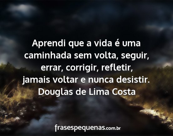 Douglas de Lima Costa - Aprendi que a vida é uma caminhada sem volta,...