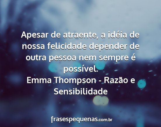 Emma Thompson - Razão e Sensibilidade - Apesar de atraente, a idéia de nossa felicidade...