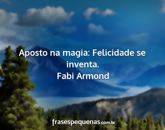 Fabi Armond - Aposto na magia: Felicidade se inventa....