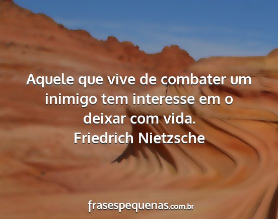 Friedrich Nietzsche - Aquele que vive de combater um inimigo tem...