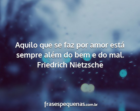 Friedrich Nietzsche - Aquilo que se faz por amor está sempre além do...