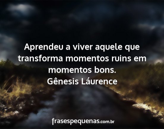 Gênesis Láurence - Aprendeu a viver aquele que transforma momentos...