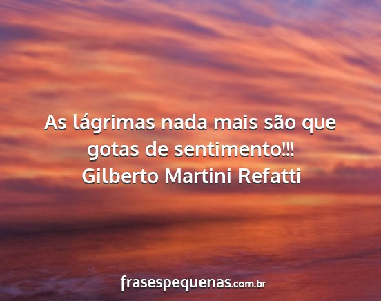 Gilberto Martini Refatti - As lágrimas nada mais são que gotas de...