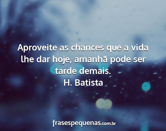 H. Batista - Aproveite as chances que a vida lhe dar hoje,...