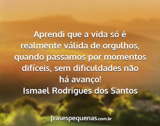 Ismael Rodrigues dos Santos - Aprendi que a vida só é realmente válida de...