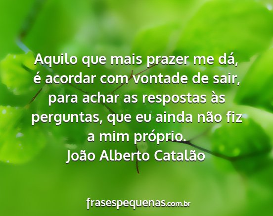 João Alberto Catalão - Aquilo que mais prazer me dá, é acordar com...