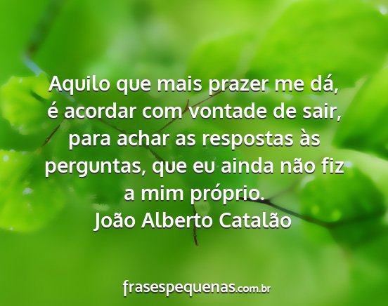 João Alberto Catalão - Aquilo que mais prazer me dá, é acordar com...