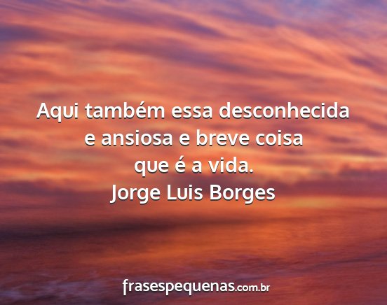 Jorge Luis Borges - Aqui também essa desconhecida e ansiosa e breve...