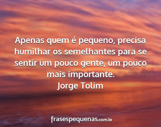 Jorge Tolim - Apenas quem é pequeno, precisa humilhar os...