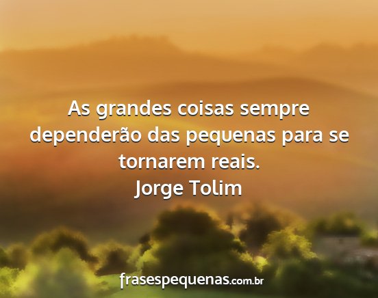 Jorge Tolim - As grandes coisas sempre dependerão das pequenas...
