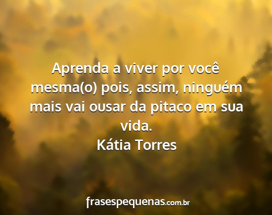 Kátia Torres - Aprenda a viver por você mesma(o) pois, assim,...