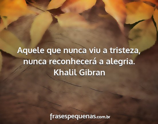 Khalil Gibran - Aquele que nunca viu a tristeza, nunca...