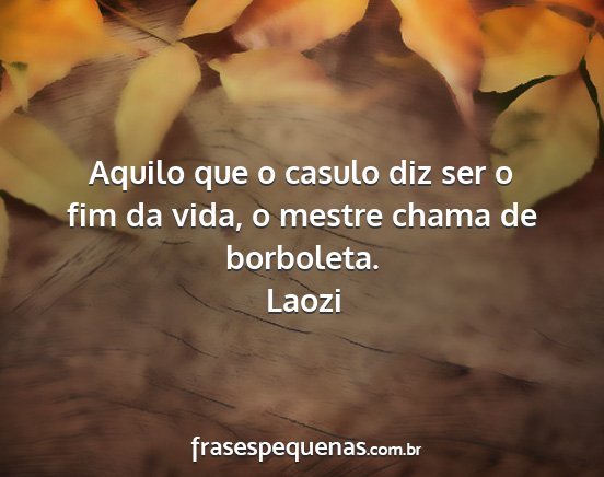 Laozi - Aquilo que o casulo diz ser o fim da vida, o...