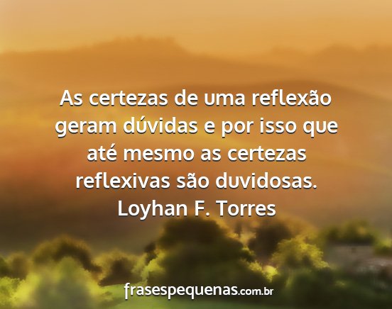 Loyhan F. Torres - As certezas de uma reflexão geram dúvidas e por...