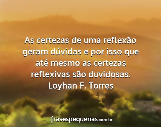Loyhan F. Torres - As certezas de uma reflexão geram dúvidas e por...