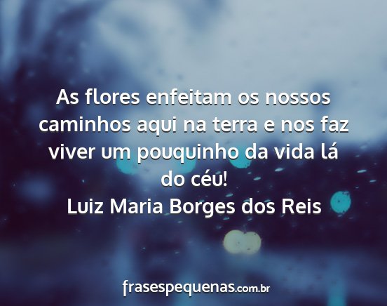Luiz Maria Borges dos Reis - As flores enfeitam os nossos caminhos aqui na...