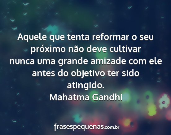 Mahatma Gandhi - Aquele que tenta reformar o seu próximo não...