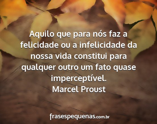 Marcel Proust - Aquilo que para nós faz a felicidade ou a...