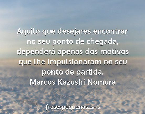 Marcos Kazushi Nomura - Aquilo que desejares encontrar no seu ponto de...