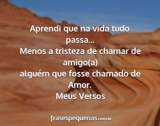 Meus Versos - Aprendi que na vida tudo passa... Menos a...