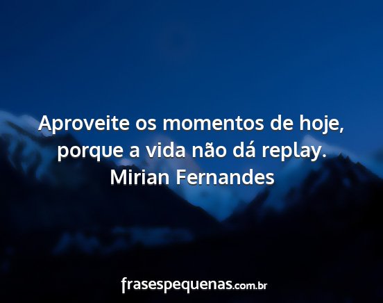 Mirian Fernandes - Aproveite os momentos de hoje, porque a vida não...