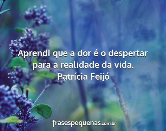 Patrícia Feijó - Aprendi que a dor é o despertar para a realidade...