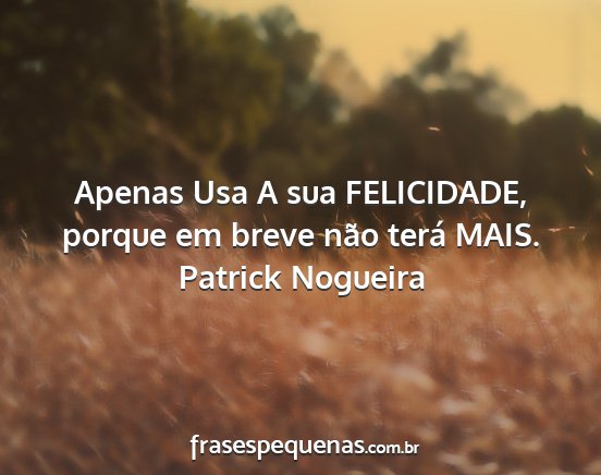 Patrick Nogueira - Apenas Usa A sua FELICIDADE, porque em breve não...
