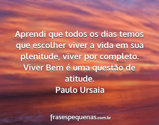 Paulo Ursaia - Aprendi que todos os dias temos que escolher...