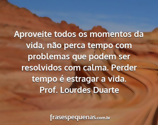 Prof. Lourdes Duarte - Aproveite todos os momentos da vida, não perca...