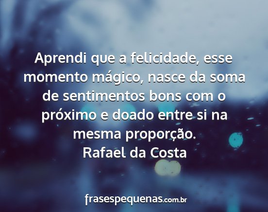 Rafael da Costa - Aprendi que a felicidade, esse momento mágico,...
