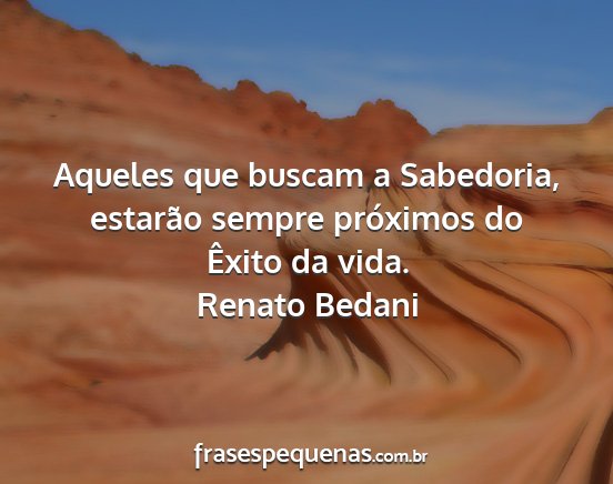 Renato Bedani - Aqueles que buscam a Sabedoria, estarão sempre...