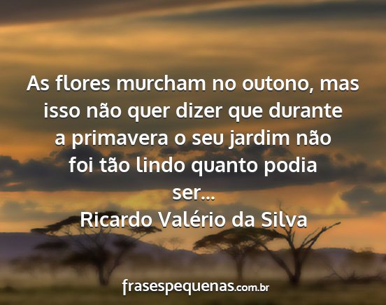 Ricardo Valério da Silva - As flores murcham no outono, mas isso não quer...