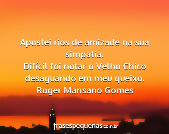 Roger Mansano Gomes - Apostei rios de amizade na sua simpatia. Difícil...