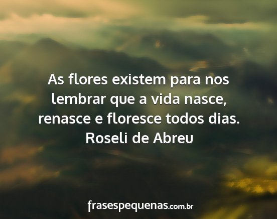 Roseli de Abreu - As flores existem para nos lembrar que a vida...