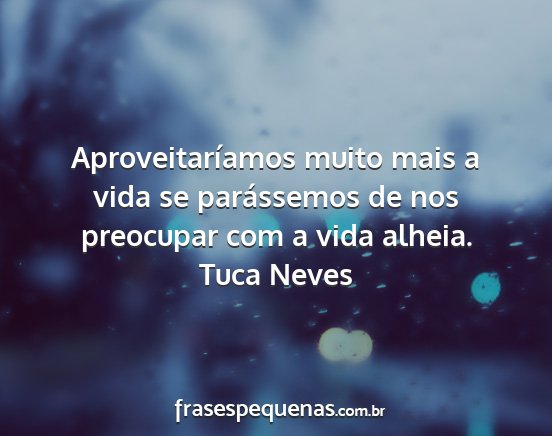 Tuca Neves - Aproveitaríamos muito mais a vida se parássemos...