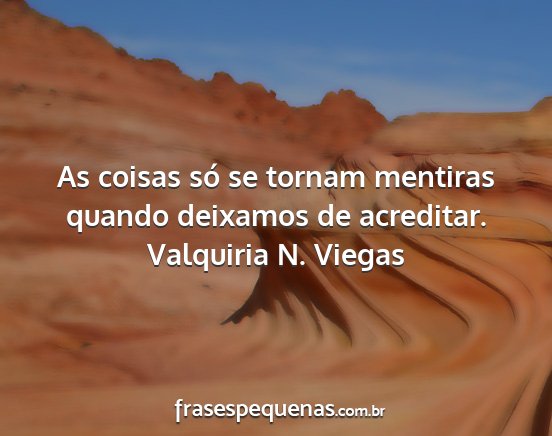 Valquiria N. Viegas - As coisas só se tornam mentiras quando deixamos...