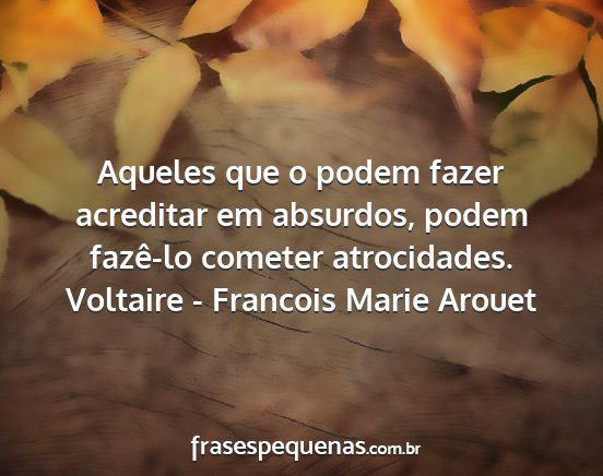 Voltaire - Francois Marie Arouet - Aqueles que o podem fazer acreditar em absurdos,...