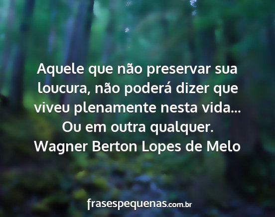 Wagner Berton Lopes de Melo - Aquele que não preservar sua loucura, não...