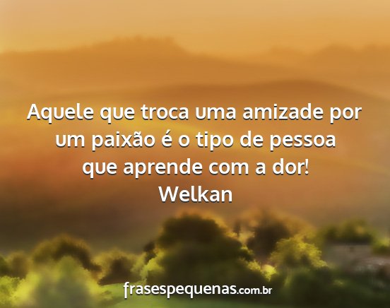 Welkan - Aquele que troca uma amizade por um paixão é o...